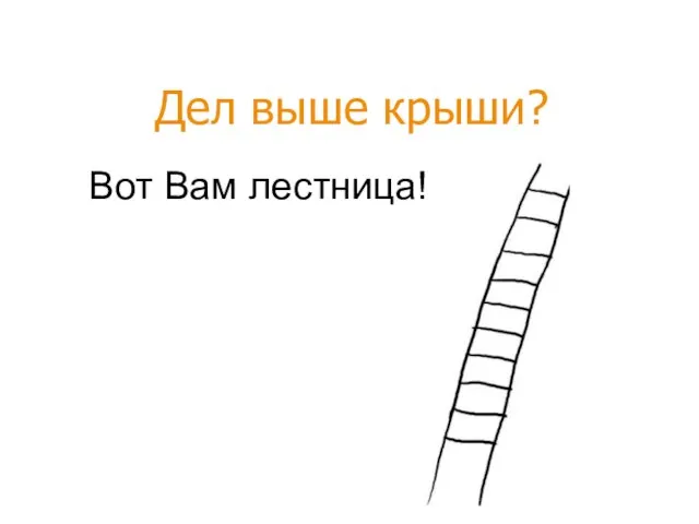 Вот Вам лестница! Дел выше крыши?