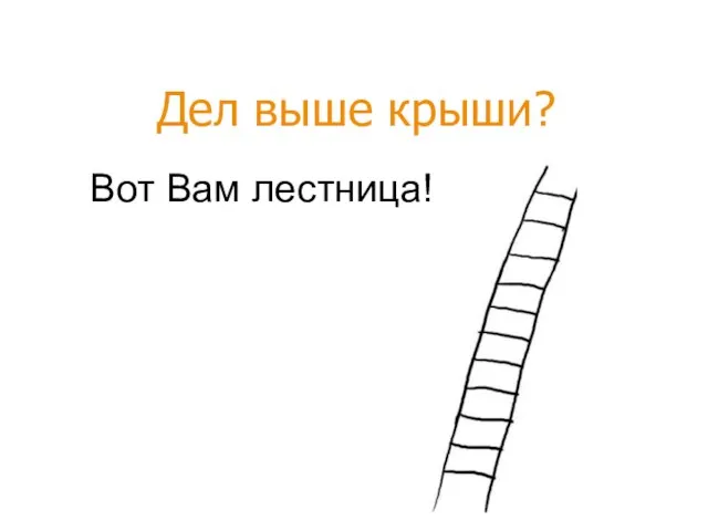 Вот Вам лестница! Дел выше крыши?