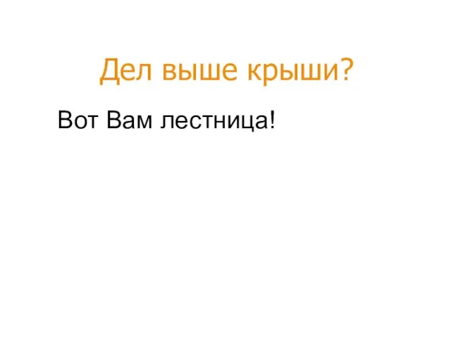 Вот Вам лестница! Дел выше крыши?