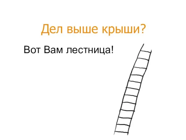 Вот Вам лестница! Дел выше крыши?