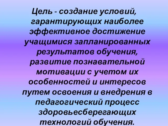 Цель - создание условий, гарантирующих наиболее эффективное достижение учащимися запланированных результатов обучения,