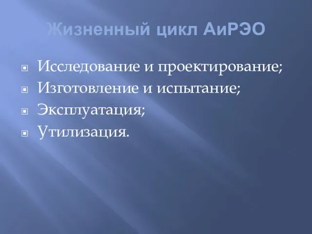 Жизненный цикл АиРЭО Исследование и проектирование; Изготовление и испытание; Эксплуатация; Утилизация.