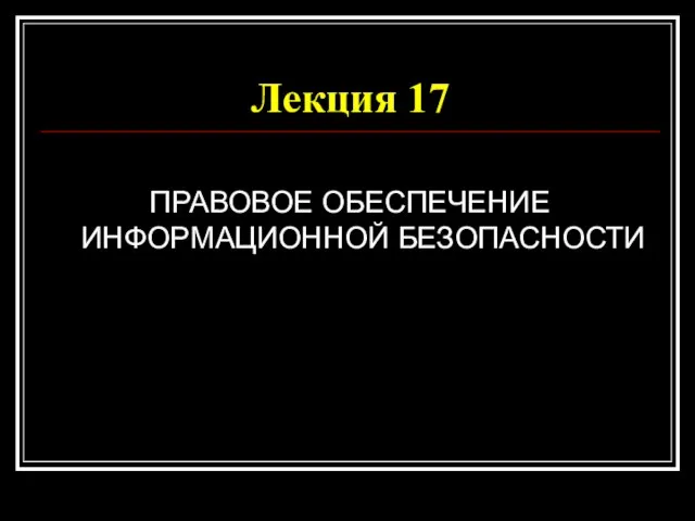 Лекция 17 ПРАВОВОЕ ОБЕСПЕЧЕНИЕ ИНФОРМАЦИОННОЙ БЕЗОПАСНОСТИ