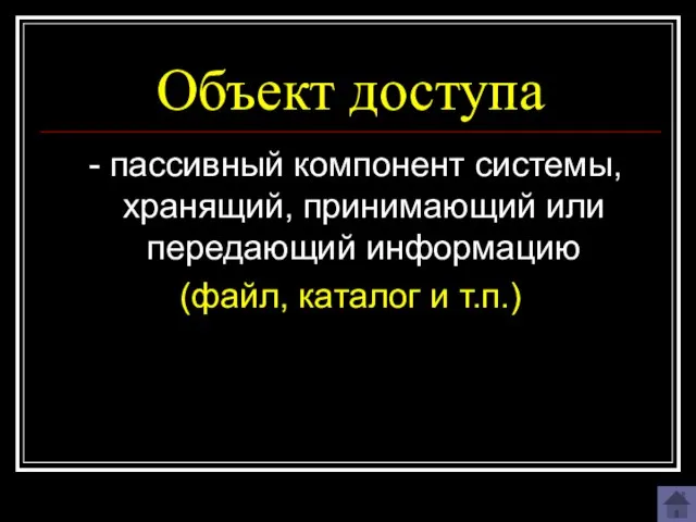 Объект доступа - пассивный компонент системы, хранящий, принимающий или передающий информацию (файл, каталог и т.п.)