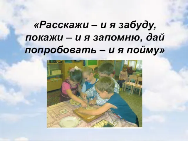 «Расскажи – и я забуду, покажи – и я запомню, дай попробовать – и я пойму»