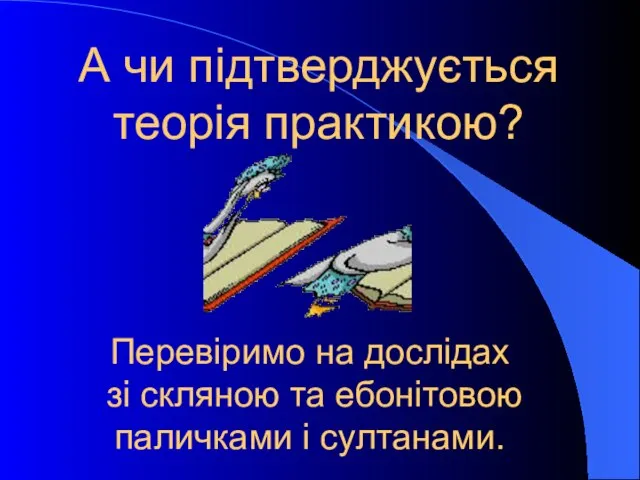 А чи підтверджується теорія практикою? Перевіримо на дослідах зі скляною та ебонітовою паличками і султанами.