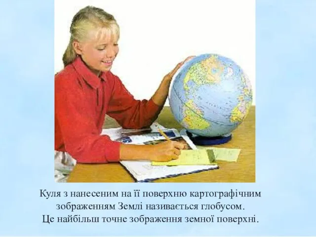 Куля з нанесеним на її поверхню картографічним зображенням Землі називається глобусом. Це