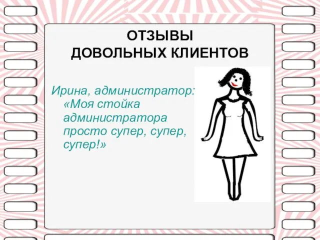 ОТЗЫВЫ ДОВОЛЬНЫХ КЛИЕНТОВ Ирина, администратор: «Моя стойка администратора просто супер, супер, супер!»