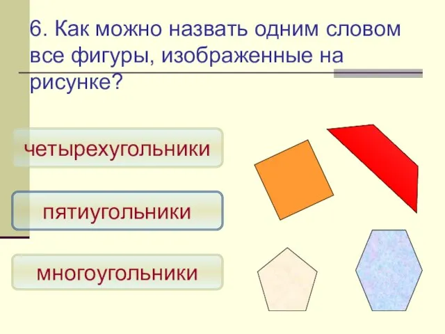 6. Как можно назвать одним словом все фигуры, изображенные на рисунке? многоугольники четырехугольники пятиугольники