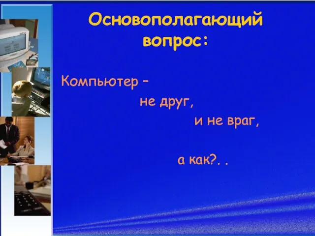 Основополагающий вопрос: Компьютер – не друг, и не враг, а как?. .