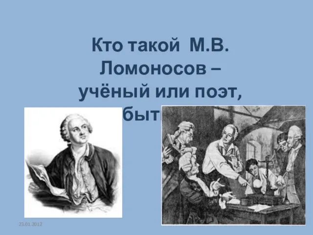 23.01.2012 Кто такой М.В.Ломоносов – учёный или поэт, а может быть художник?