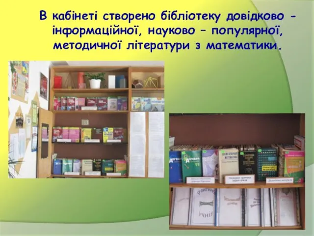 В кабінеті створено бібліотеку довідково - інформаційної, науково – популярної, методичної літератури з математики.