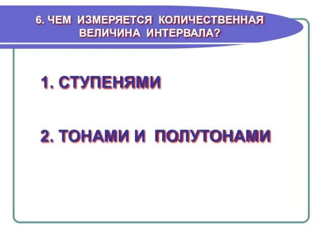 6. ЧЕМ ИЗМЕРЯЕТСЯ КОЛИЧЕСТВЕННАЯ ВЕЛИЧИНА ИНТЕРВАЛА? 1. СТУПЕНЯМИ 2. ТОНАМИ И ПОЛУТОНАМИ