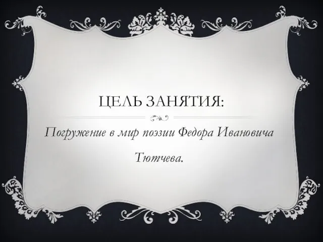 ЦЕЛЬ ЗАНЯТИЯ: Погружение в мир поэзии Федора Ивановича Тютчева.