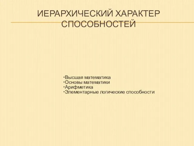 ИЕРАРХИЧЕСКИЙ ХАРАКТЕР СПОСОБНОСТЕЙ Высшая математика Основы математики Арифметика Элементарные логические способности