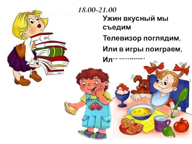 18.00-21.00 Ужин вкусный мы съедим Телевизор поглядим, Или в игры поиграем, Или книжку почитаем.