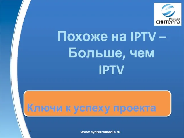 Ключи к успеху проекта www.synterramedia.ru Похоже на IPTV – Больше, чем IPTV *