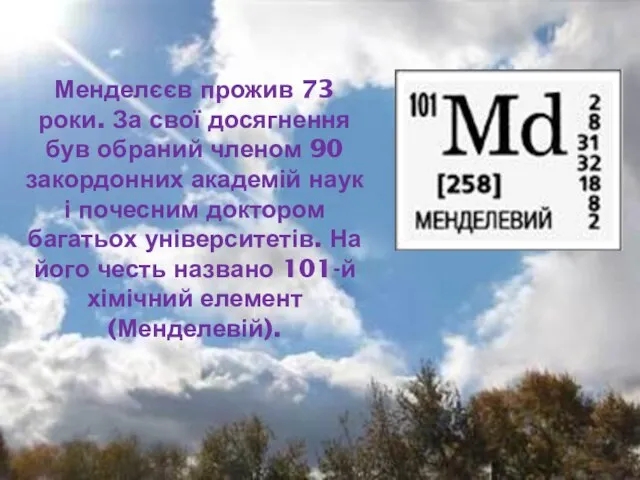 Менделєєв прожив 73 роки. За свої досягнення був обраний членом 90 закордонних