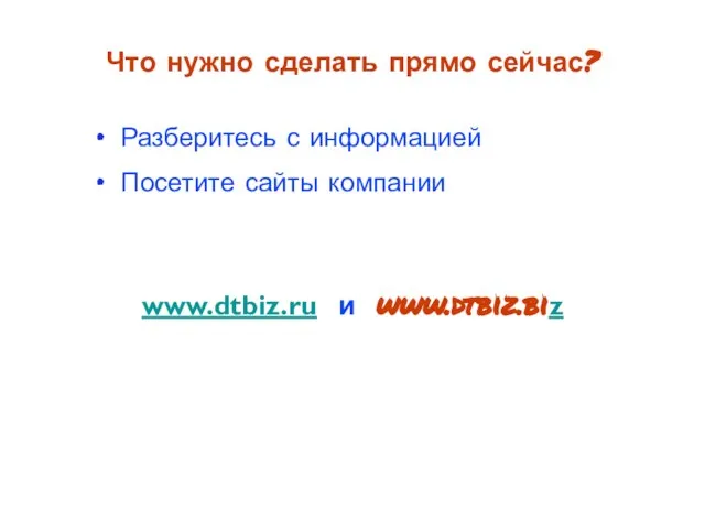 Разберитесь с информацией Посетите сайты компании Что нужно сделать прямо сейчас? www.dtbiz.ru и www.dtbiz.biz