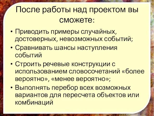 После работы над проектом вы сможете: Приводить примеры случайных, достоверных, невозможных событий;