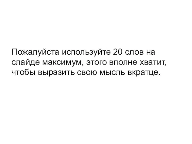 Пожалуйста используйте 20 слов на слайде максимум, этого вполне хватит, чтобы выразить свою мысль вкратце.