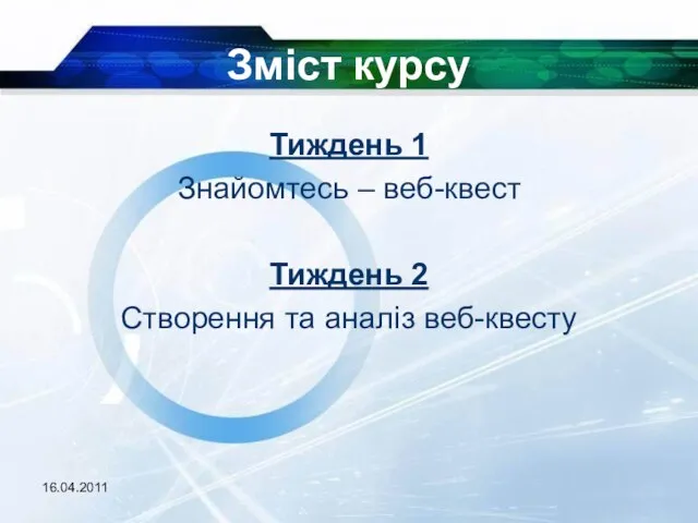 16.04.2011 Зміст курсу Тиждень 1 Знайомтесь – веб-квест Тиждень 2 Створення та аналіз веб-квесту