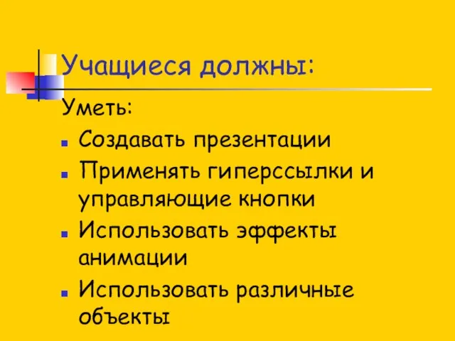 Учащиеся должны: Уметь: Создавать презентации Применять гиперссылки и управляющие кнопки Использовать эффекты анимации Использовать различные объекты