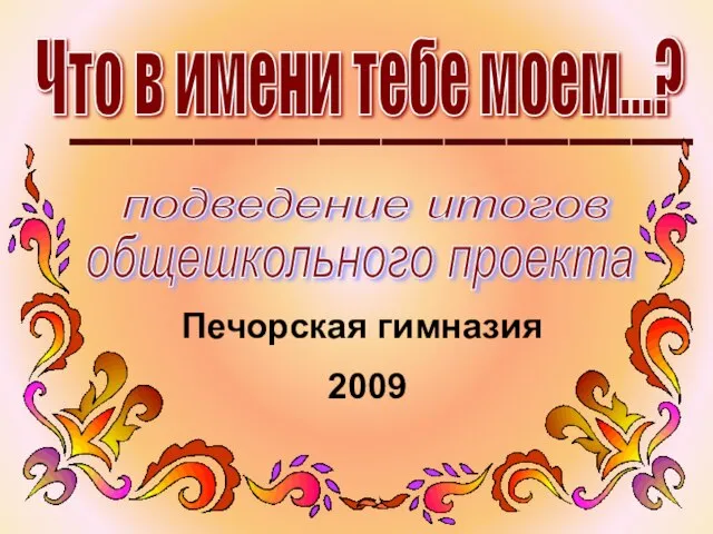 Что в имени тебе моем...? подведение итогов общешкольного проекта Печорская гимназия 2009