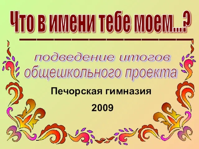 Что в имени тебе моем...? подведение итогов общешкольного проекта Печорская гимназия 2009