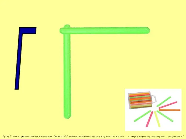 Букву Г очень просто сложить из палочек. Посмотри! Сначала положим одну палочку