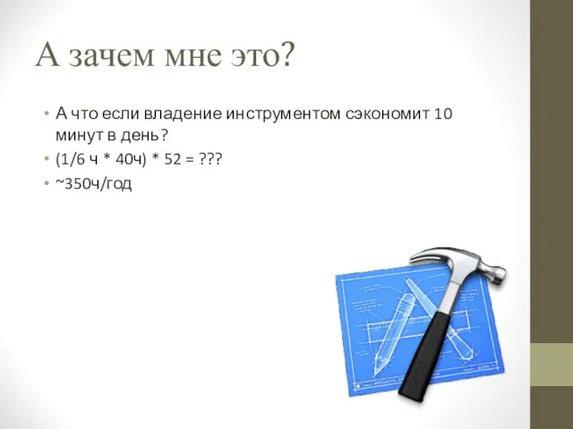 А зачем мне это? А что если владение инструментом сэкономит 10 минут