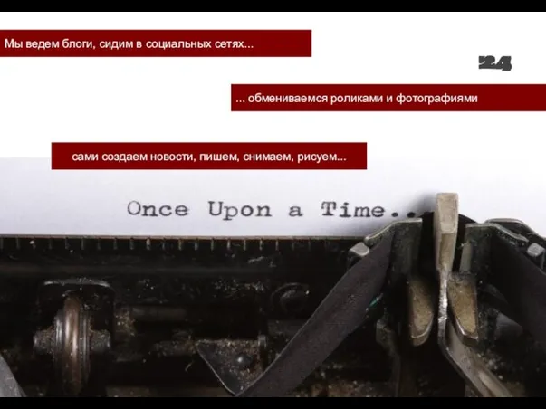 Мы ведем блоги, сидим в социальных сетях... сами создаем новости, пишем, снимаем,