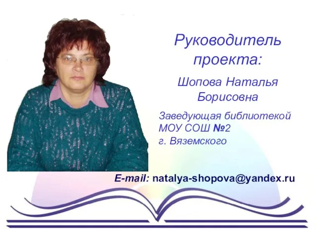 Руководитель проекта: Шопова Наталья Борисовна Заведующая библиотекой МОУ СОШ №2 г. Вяземского E-mail: natalya-shopova@yandex.ru