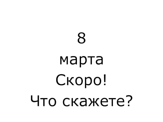 8 марта Скоро! Что скажете?