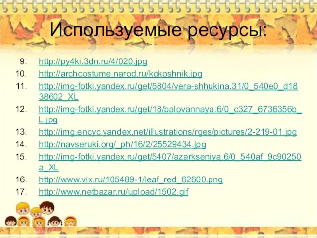 Используемые ресурсы: http://py4ki.3dn.ru/4/020.jpg http://archcostume.narod.ru/kokoshnik.jpg http://img-fotki.yandex.ru/get/5804/vera-shhukina.31/0_540e0_d1838602_XL http://img-fotki.yandex.ru/get/18/balovannaya.6/0_c327_6736356b_L.jpg http://img.encyc.yandex.net/illustrations/rges/pictures/2-219-01.jpg http://navseruki.org/_ph/16/2/25529434.jpg http://img-fotki.yandex.ru/get/5407/azarkseniya.6/0_540af_9c90250a_XL http://www.vix.ru/105489-1/leaf_red_62600.png http://www.netbazar.ru/upload/1502.gif