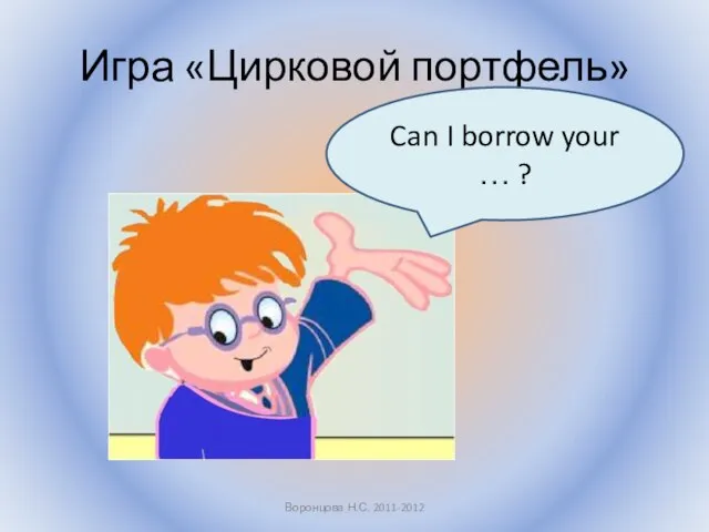 Игра «Цирковой портфель» Воронцова Н.С. 2011-2012 Can I borrow your … ?