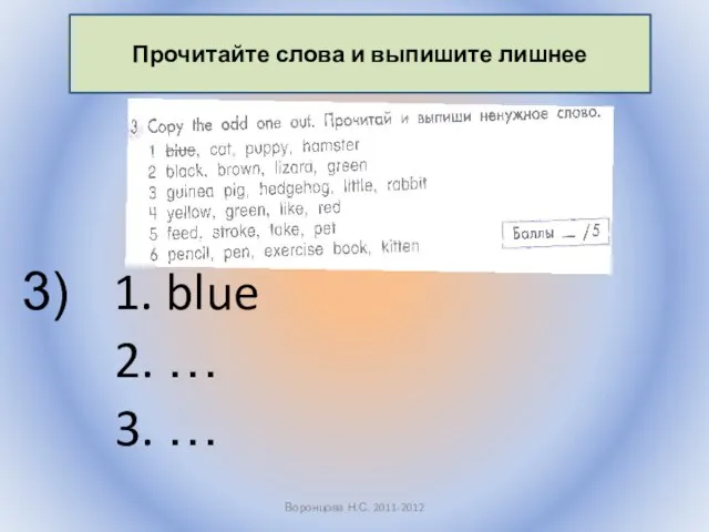 1. blue 2. … 3. … Воронцова Н.С. 2011-2012 Прочитайте слова и выпишите лишнее