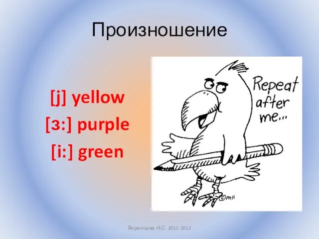 Произношение [j] yellow [ɜ:] purple [i:] green Воронцова Н.С. 2011-2012