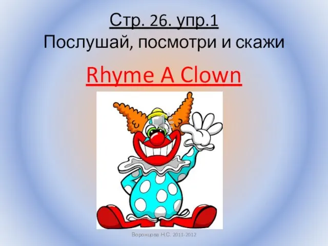 Стр. 26. упр.1 Послушай, посмотри и скажи Rhyme A Clown Воронцова Н.С. 2011-2012