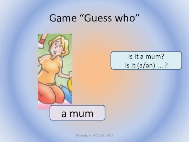 Game “Guess who” Воронцова Н.С. 2011-2012 Is it a mum? Is it (a/an) …? a mum