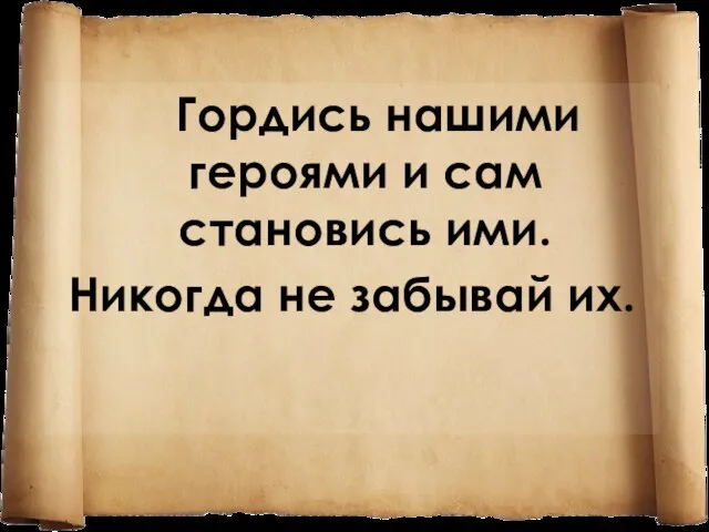 Гордись нашими героями и сам становись ими. Никогда не забывай их.