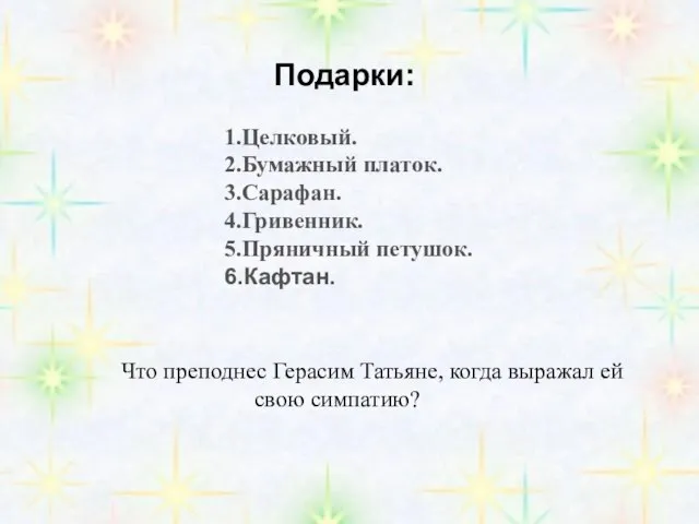 Подарки: 1.Целковый. 2.Бумажный платок. 3.Сарафан. 4.Гривенник. 5.Пряничный петушок. 6.Кафтан. Что преподнес Герасим