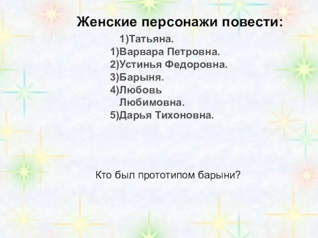 1)Татьяна. Варвара Петровна. Устинья Федоровна. Барыня. Любовь Любимовна. Дарья Тихоновна. Женские персонажи