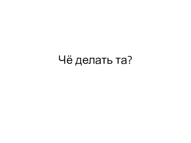 Чё делать та?