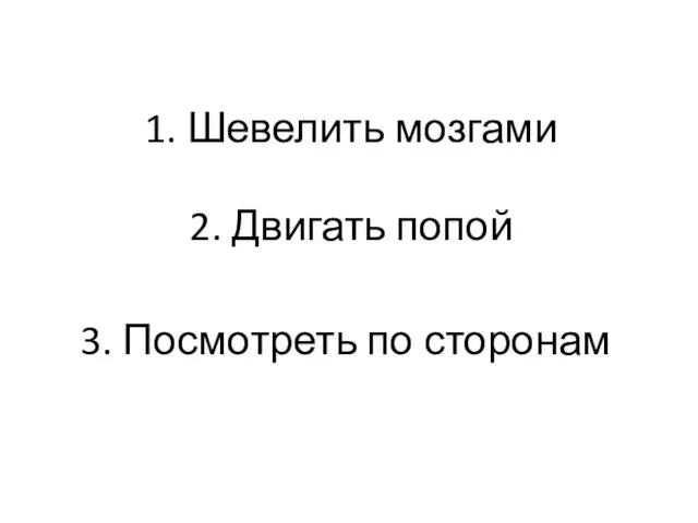 1. Шевелить мозгами 2. Двигать попой 3. Посмотреть по сторонам