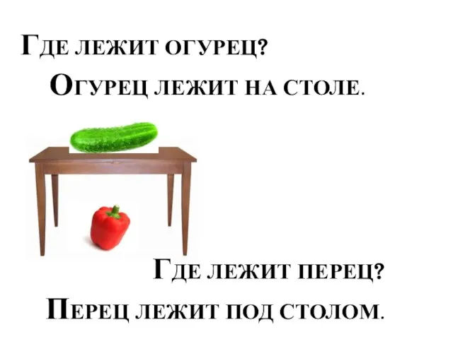 ГДЕ ЛЕЖИТ ОГУРЕЦ? ОГУРЕЦ ЛЕЖИТ НА СТОЛЕ. ГДЕ ЛЕЖИТ ПЕРЕЦ? ПЕРЕЦ ЛЕЖИТ ПОД СТОЛОМ.