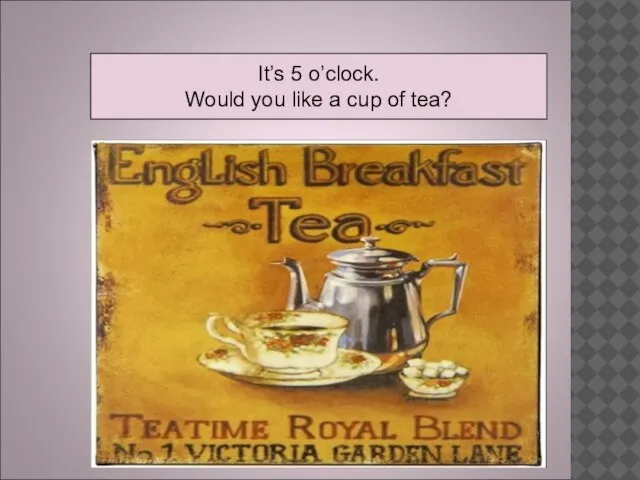 It’s 5 o’clock. Would you like a cup of tea?