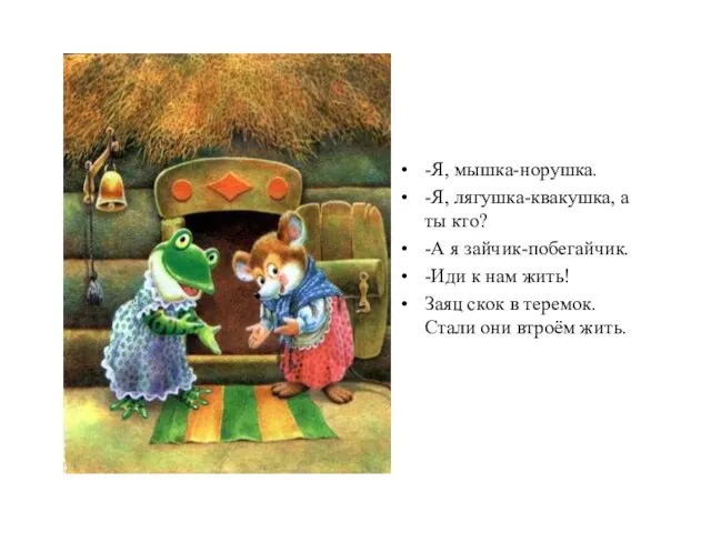 -Я, мышка-норушка. -Я, лягушка-квакушка, а ты кто? -А я зайчик-побегайчик. -Иди к