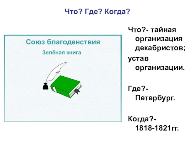 Что? Где? Когда? Что?- тайная организация декабристов; устав организации. Где?- Петербург. Когда?- 1818-1821гг.