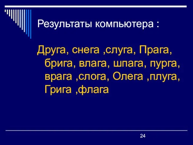 Результаты компьютера : Друга, снега ,слуга, Прага, брига, влага, шпага, пурга, врага